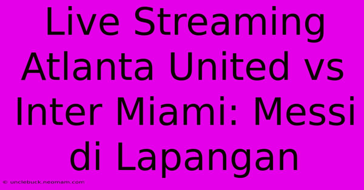 Live Streaming Atlanta United Vs Inter Miami: Messi Di Lapangan