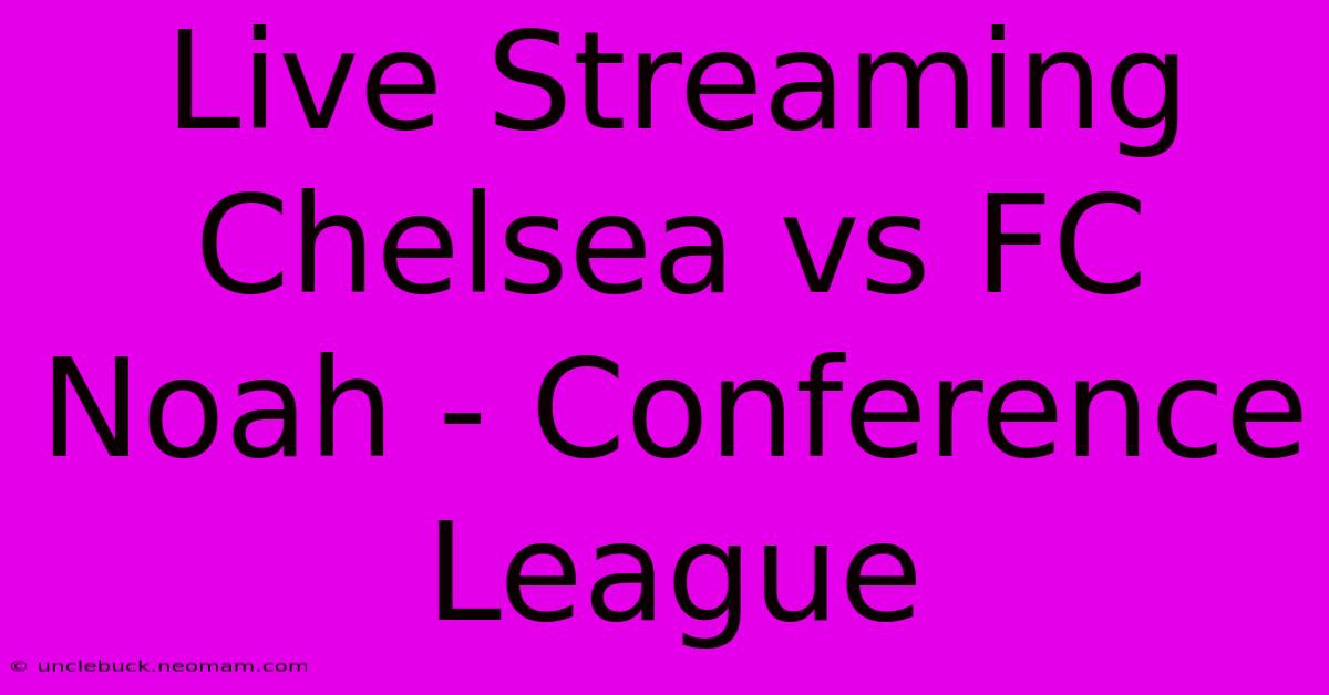 Live Streaming Chelsea Vs FC Noah - Conference League