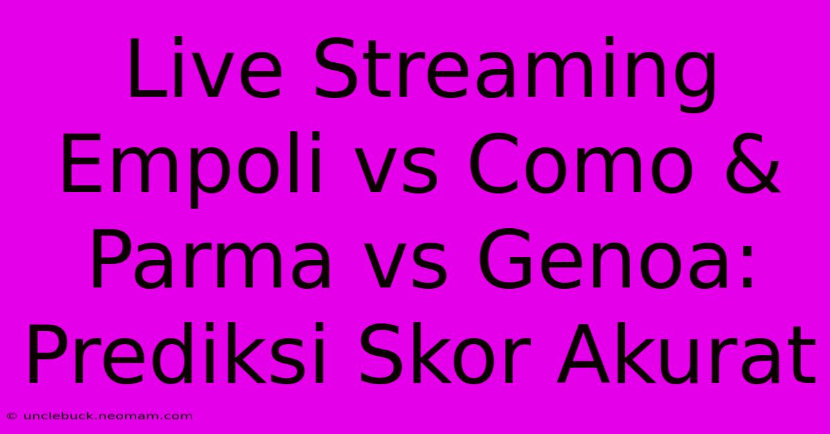 Live Streaming Empoli Vs Como & Parma Vs Genoa: Prediksi Skor Akurat