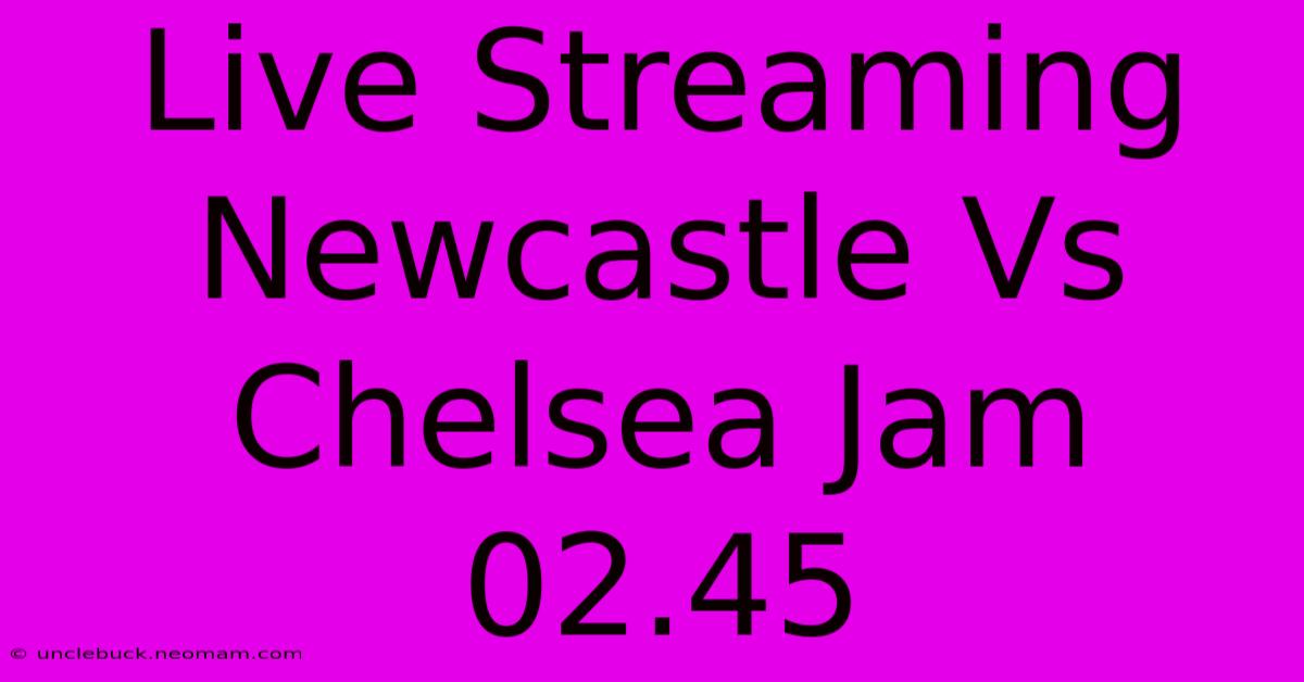 Live Streaming Newcastle Vs Chelsea Jam 02.45