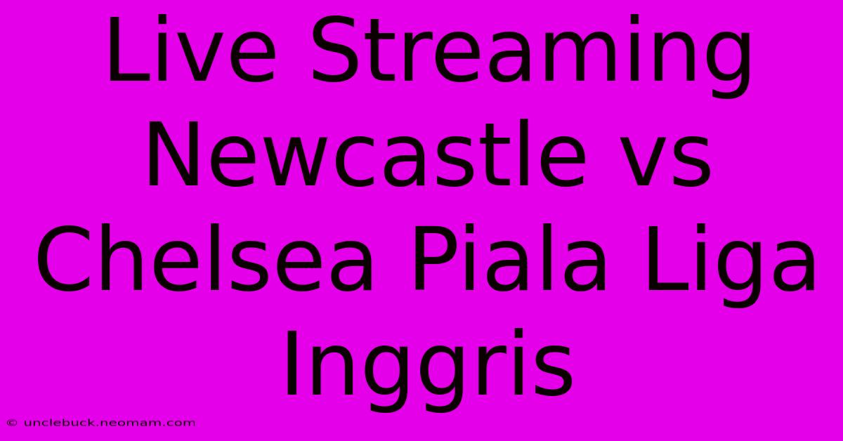 Live Streaming Newcastle Vs Chelsea Piala Liga Inggris