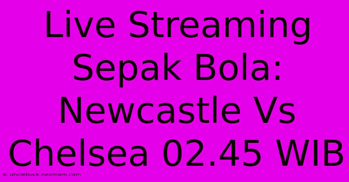 Live Streaming Sepak Bola: Newcastle Vs Chelsea 02.45 WIB 