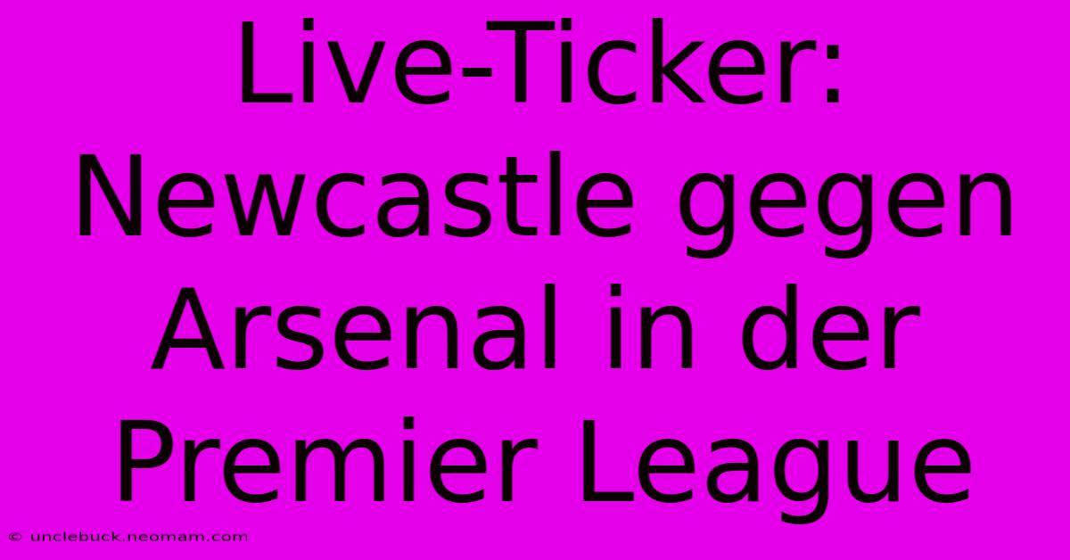 Live-Ticker: Newcastle Gegen Arsenal In Der Premier League