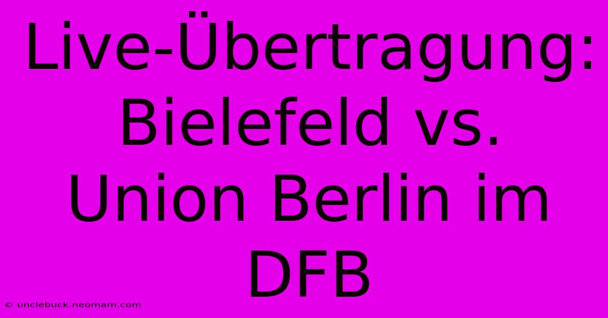 Live-Übertragung: Bielefeld Vs. Union Berlin Im DFB