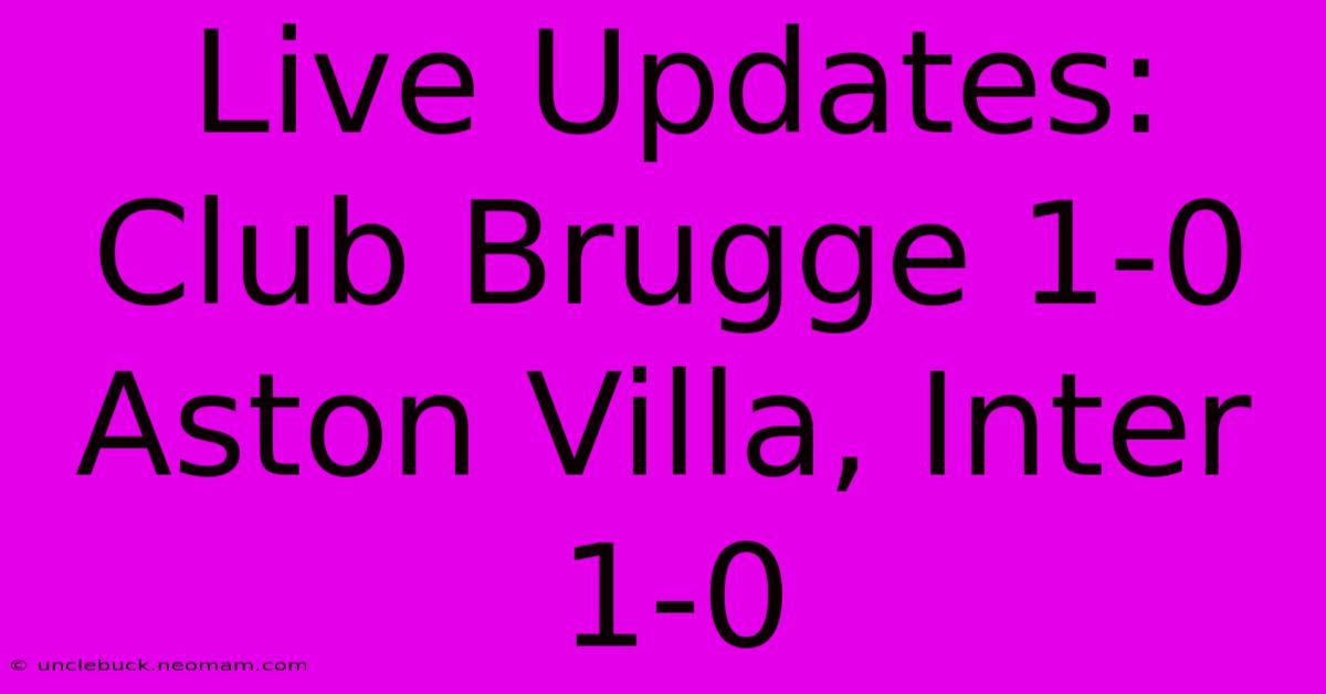 Live Updates: Club Brugge 1-0 Aston Villa, Inter 1-0