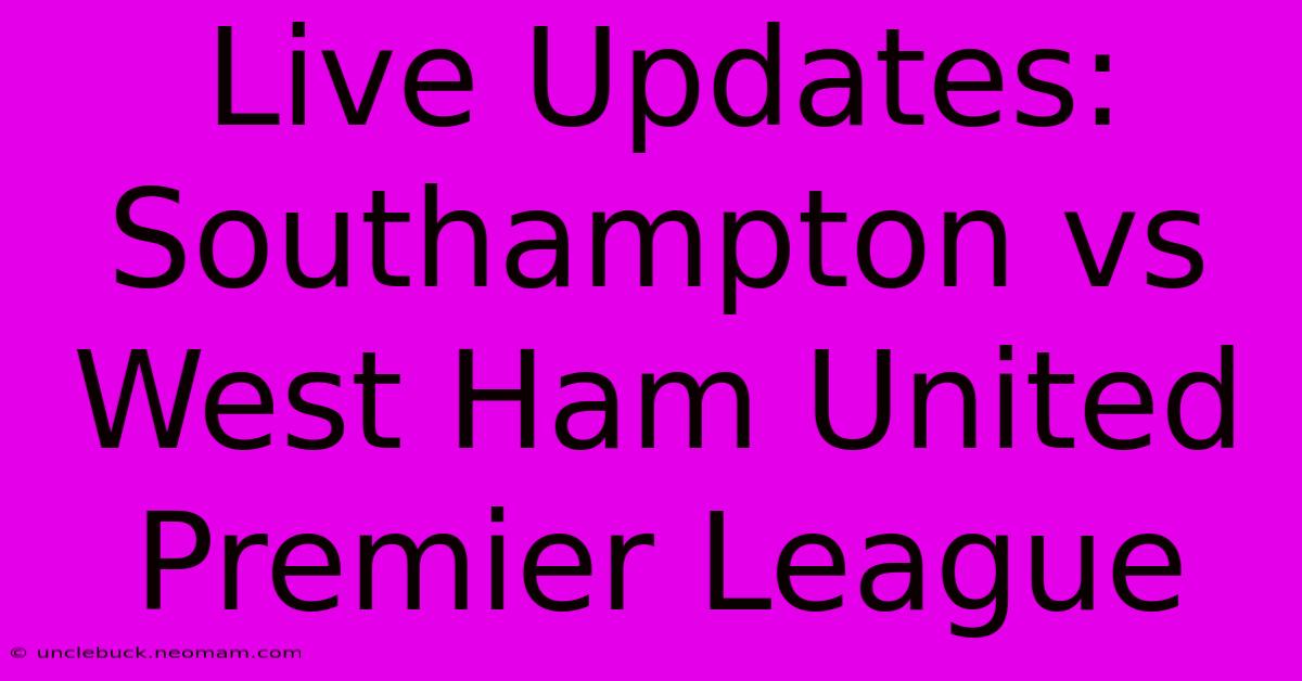 Live Updates: Southampton Vs West Ham United Premier League