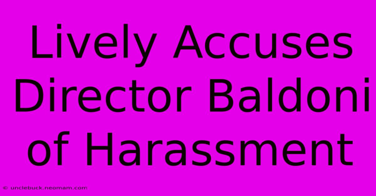 Lively Accuses Director Baldoni Of Harassment