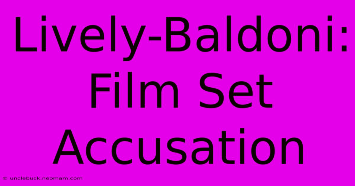 Lively-Baldoni: Film Set Accusation