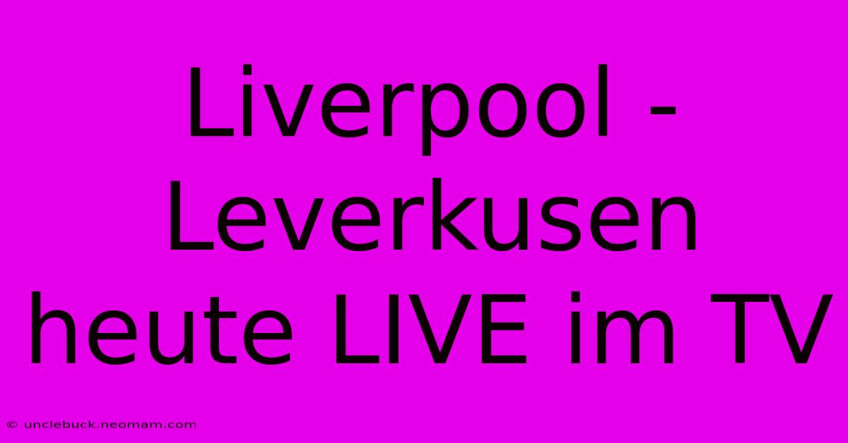 Liverpool - Leverkusen Heute LIVE Im TV