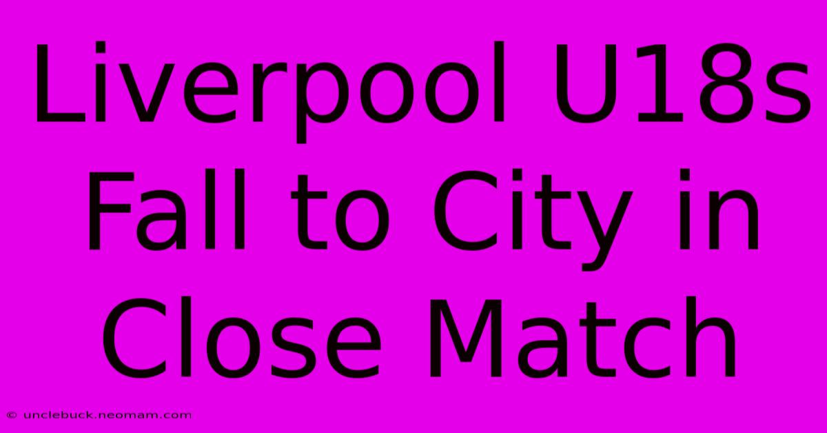 Liverpool U18s Fall To City In Close Match