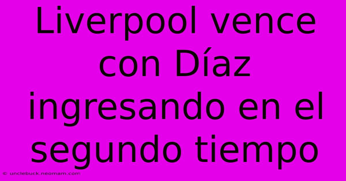 Liverpool Vence Con Díaz Ingresando En El Segundo Tiempo