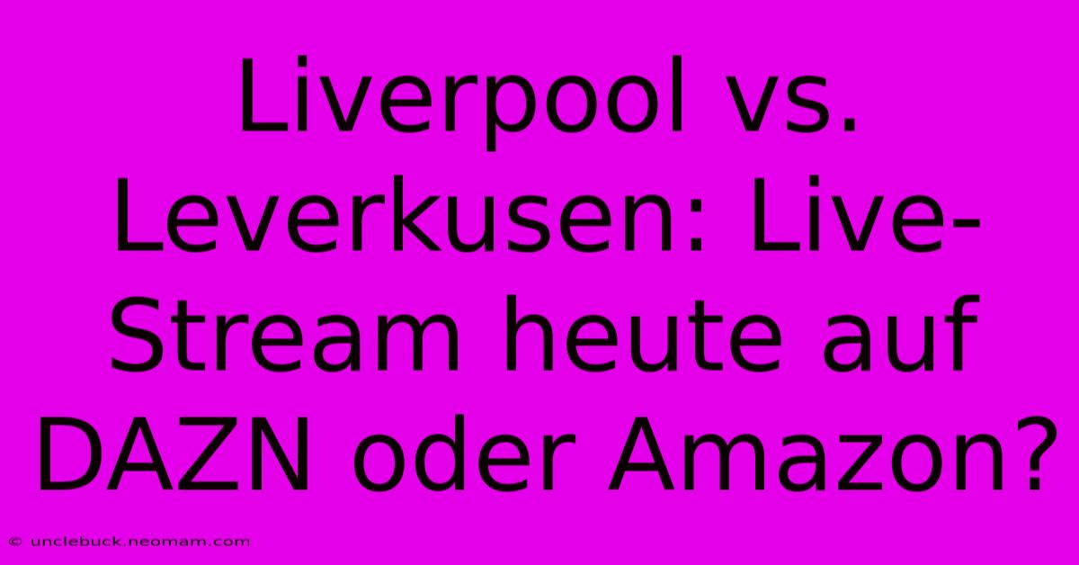 Liverpool Vs. Leverkusen: Live-Stream Heute Auf DAZN Oder Amazon?