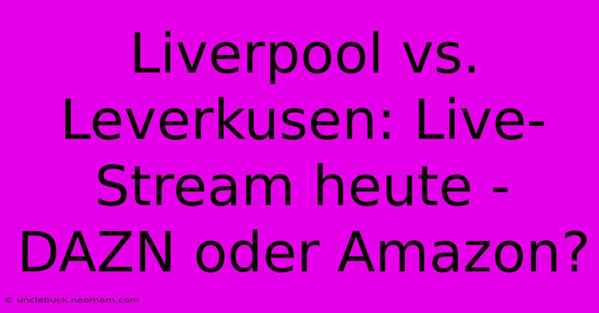 Liverpool Vs. Leverkusen: Live-Stream Heute - DAZN Oder Amazon?