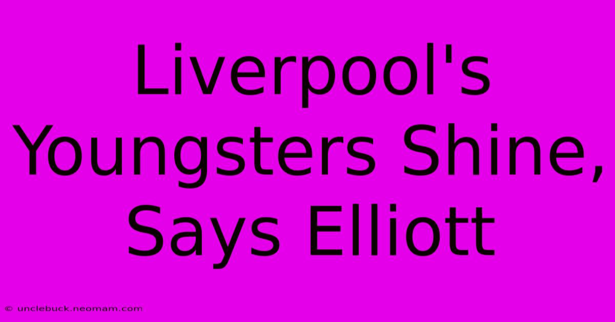 Liverpool's Youngsters Shine, Says Elliott