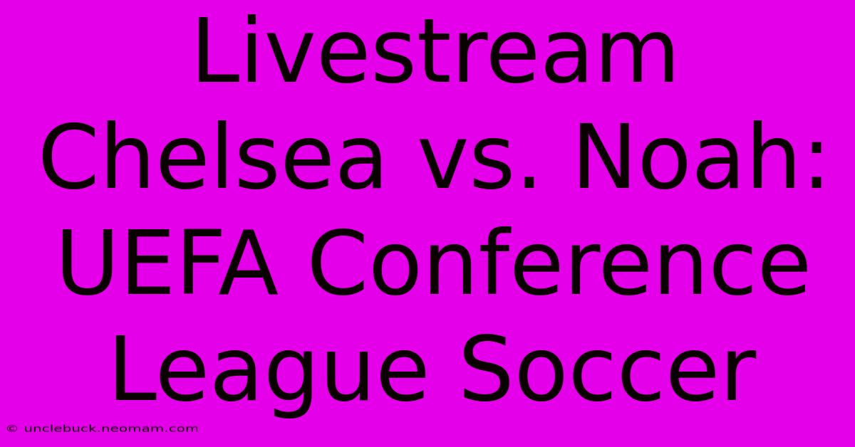 Livestream Chelsea Vs. Noah: UEFA Conference League Soccer