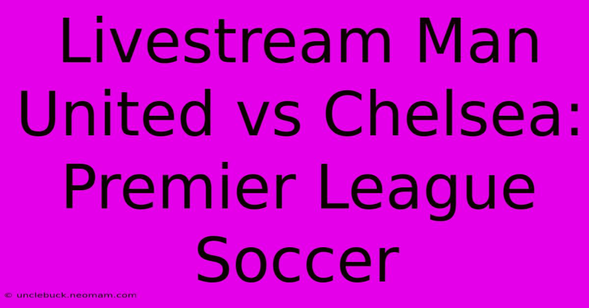 Livestream Man United Vs Chelsea: Premier League Soccer