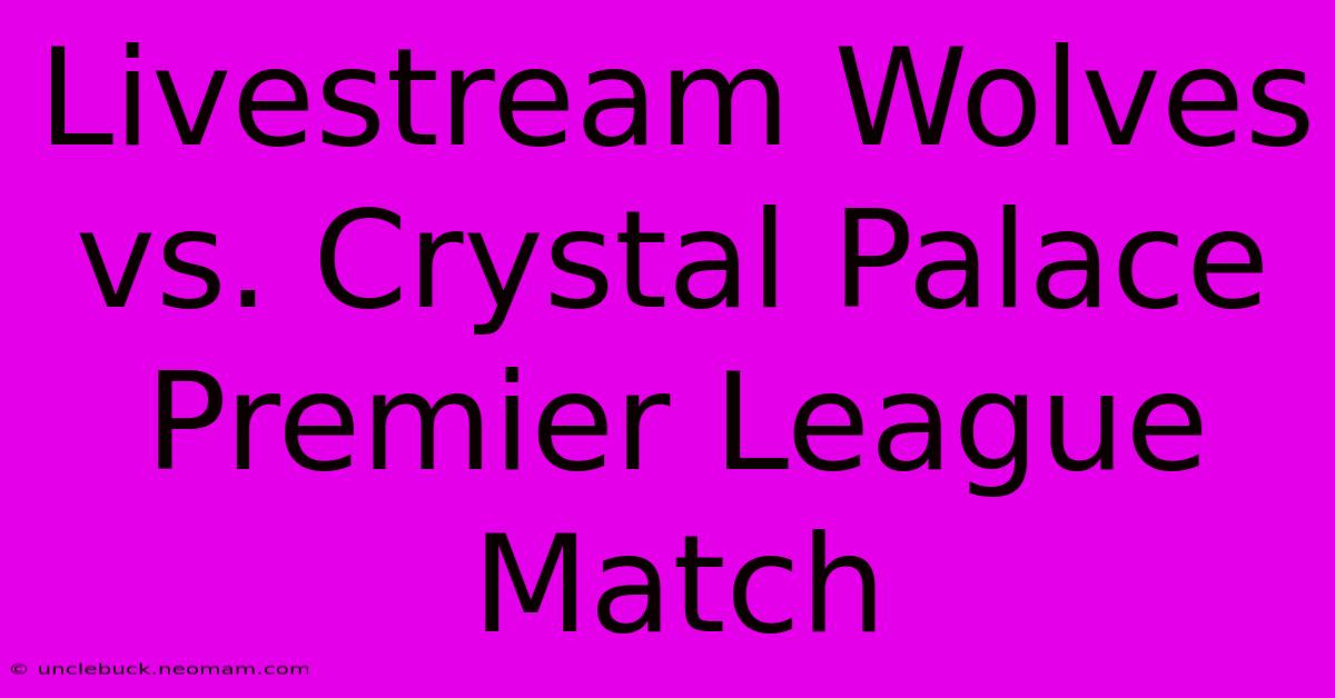 Livestream Wolves Vs. Crystal Palace Premier League Match