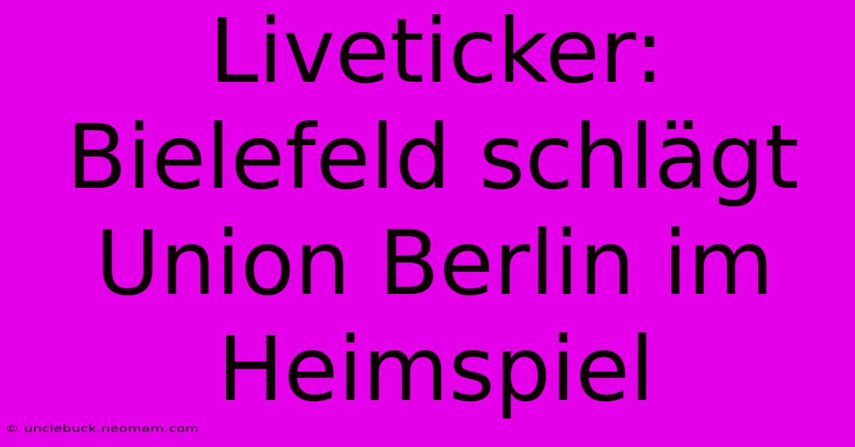 Liveticker: Bielefeld Schlägt Union Berlin Im Heimspiel