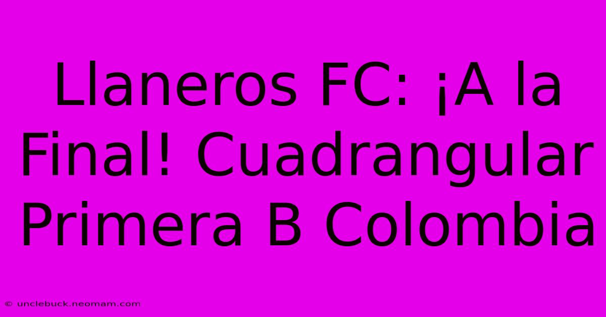 Llaneros FC: ¡A La Final! Cuadrangular Primera B Colombia