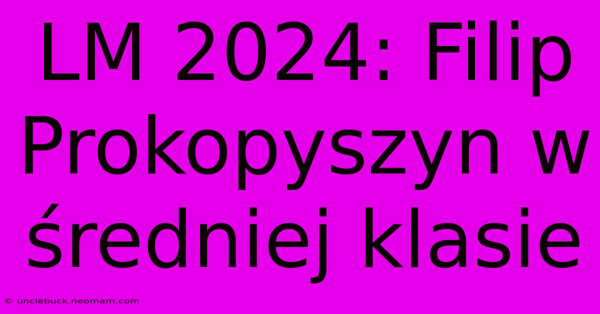 LM 2024: Filip Prokopyszyn W Średniej Klasie 