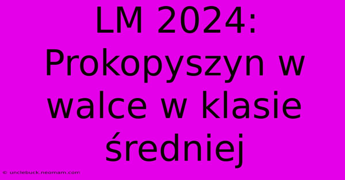 LM 2024: Prokopyszyn W Walce W Klasie Średniej