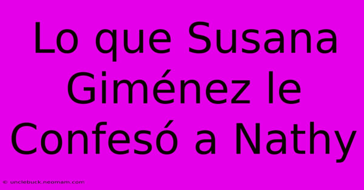 Lo Que Susana Giménez Le Confesó A Nathy