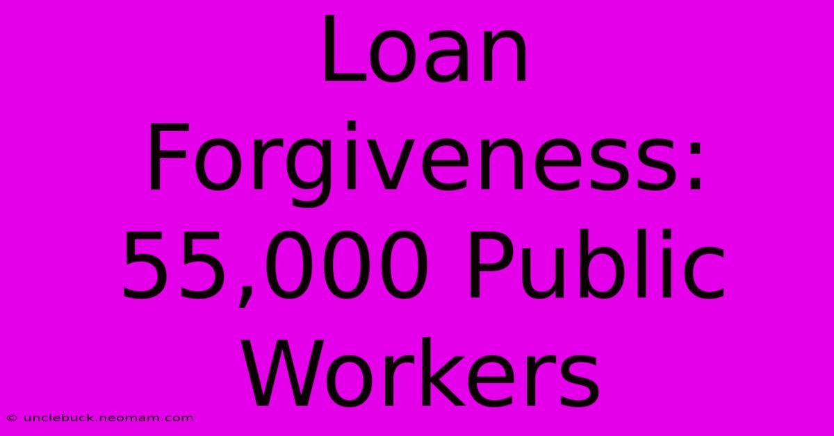 Loan Forgiveness: 55,000 Public Workers