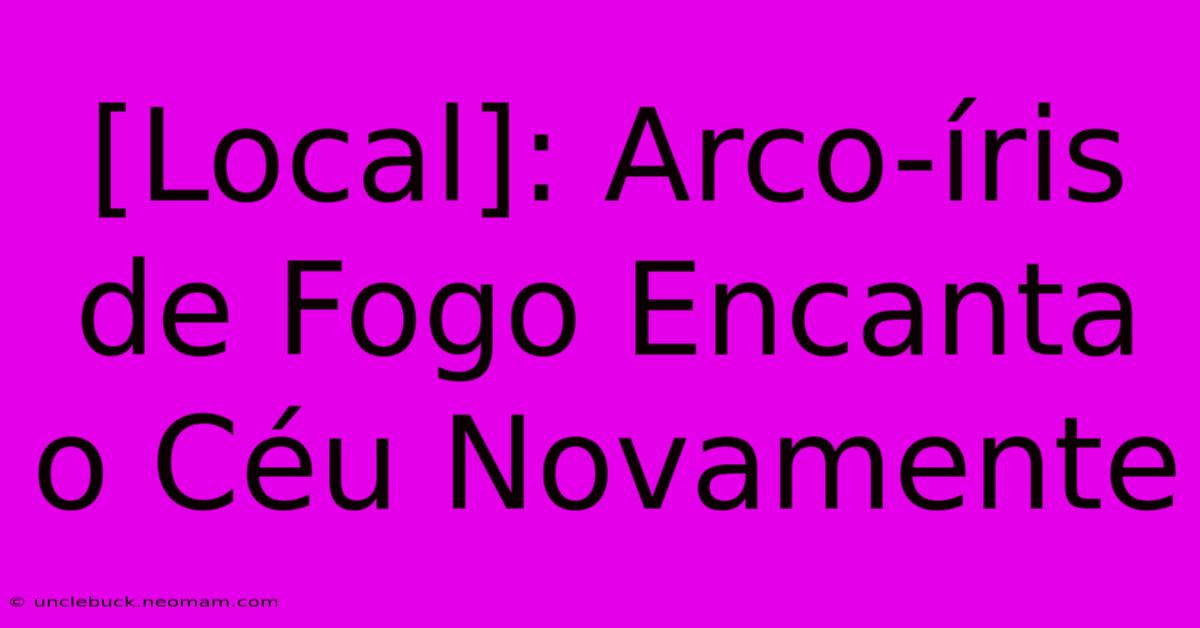 [Local]: Arco-íris De Fogo Encanta O Céu Novamente 