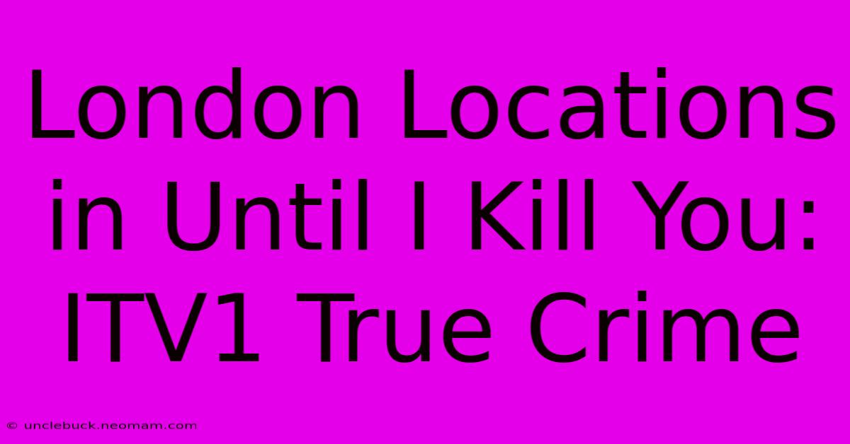 London Locations In Until I Kill You: ITV1 True Crime