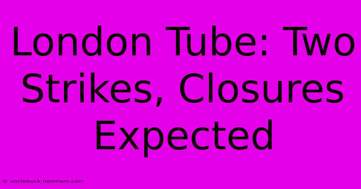 London Tube: Two Strikes, Closures Expected