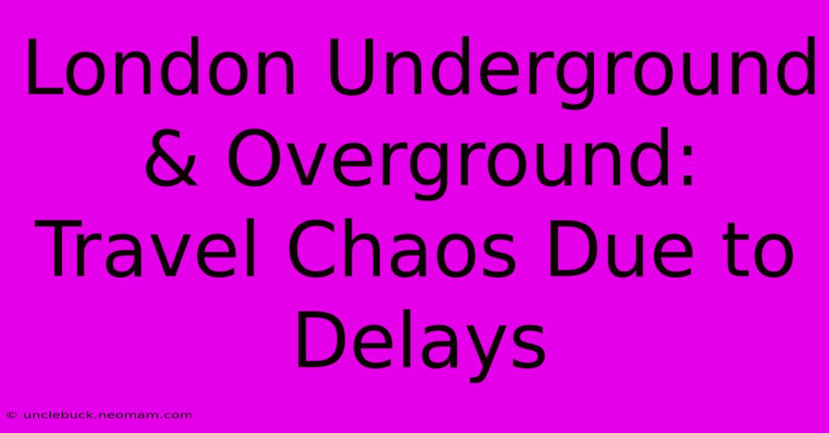 London Underground & Overground:  Travel Chaos Due To Delays 