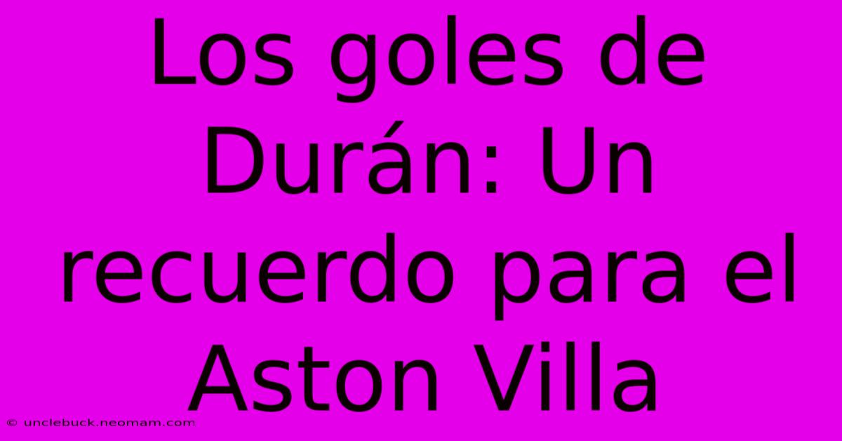 Los Goles De Durán: Un Recuerdo Para El Aston Villa 