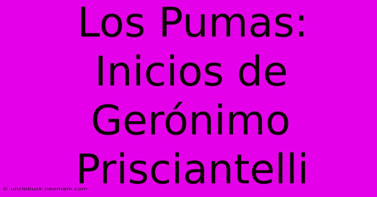 Los Pumas: Inicios De Gerónimo Prisciantelli 