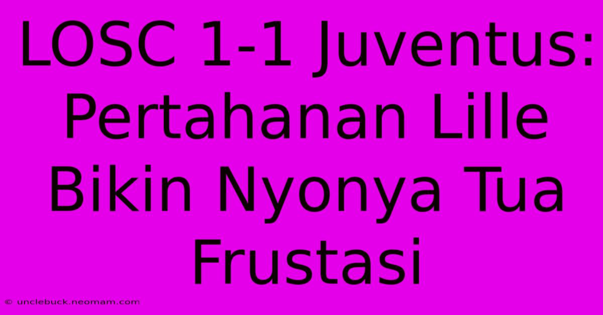 LOSC 1-1 Juventus: Pertahanan Lille Bikin Nyonya Tua Frustasi