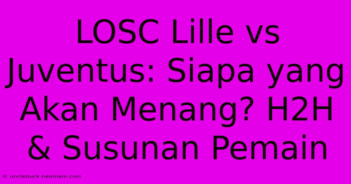 LOSC Lille Vs Juventus: Siapa Yang Akan Menang? H2H & Susunan Pemain 