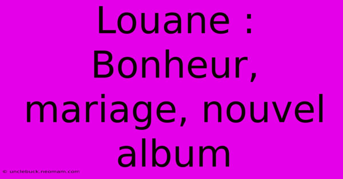 Louane : Bonheur, Mariage, Nouvel Album 