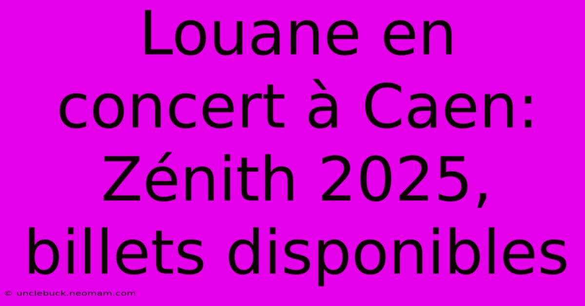 Louane En Concert À Caen: Zénith 2025, Billets Disponibles