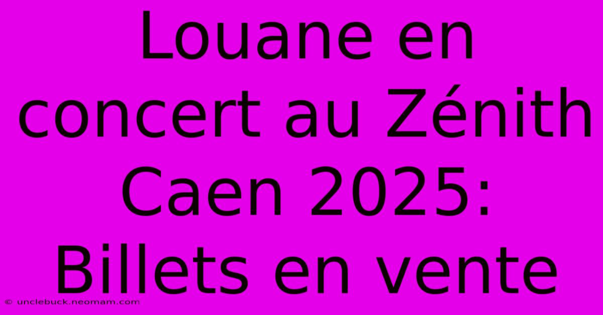 Louane En Concert Au Zénith Caen 2025: Billets En Vente