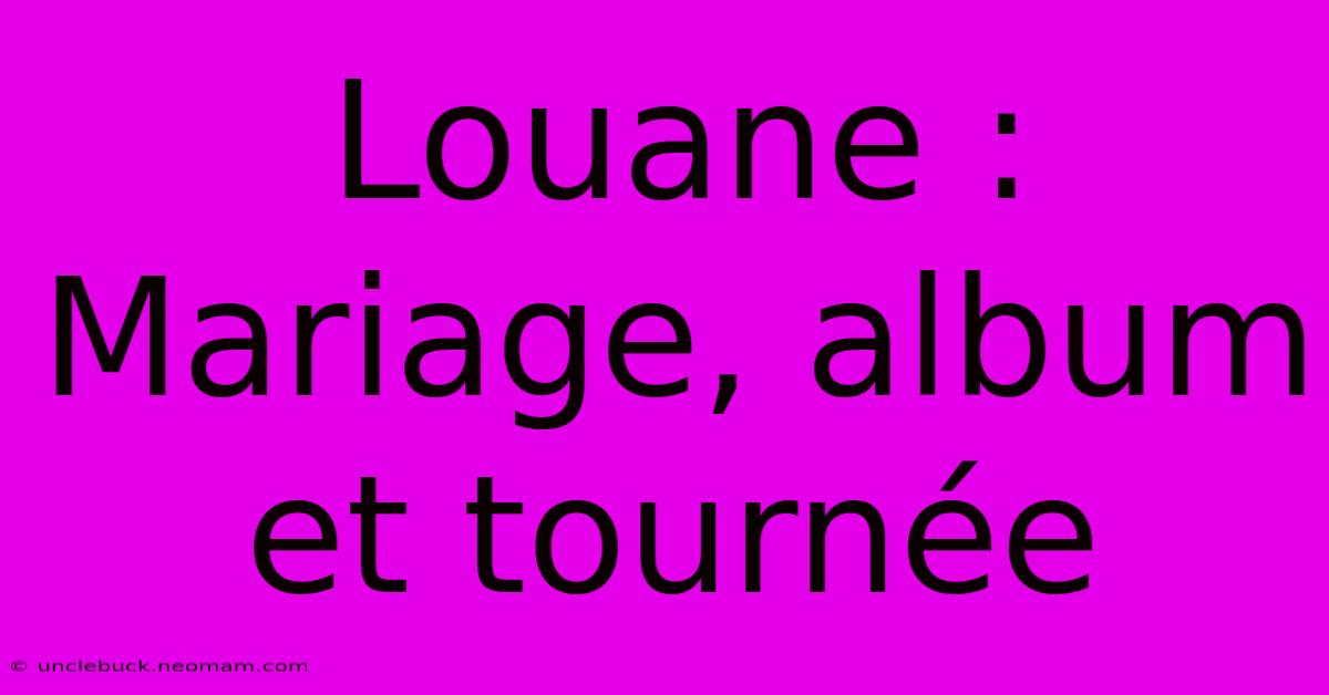 Louane : Mariage, Album Et Tournée