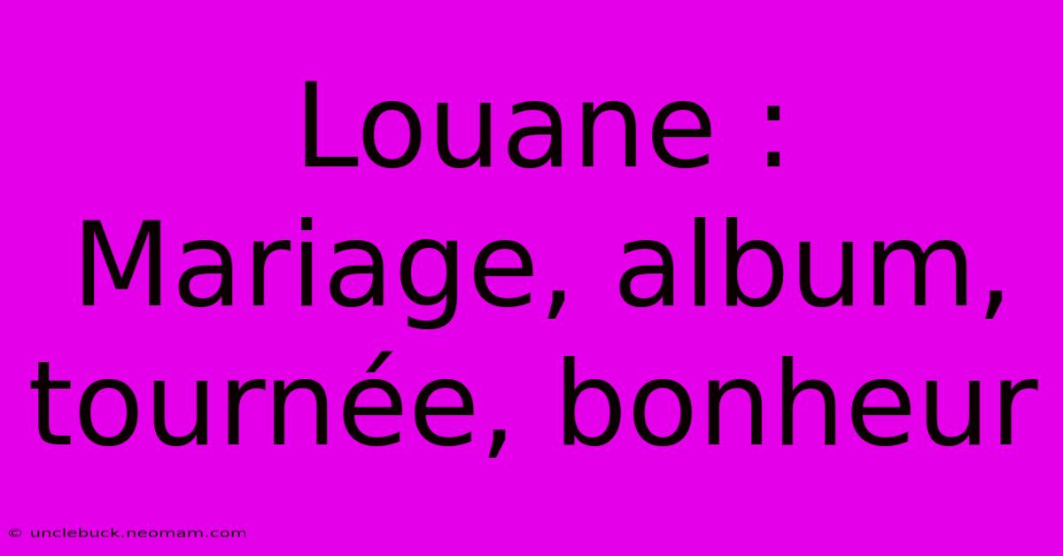 Louane : Mariage, Album, Tournée, Bonheur