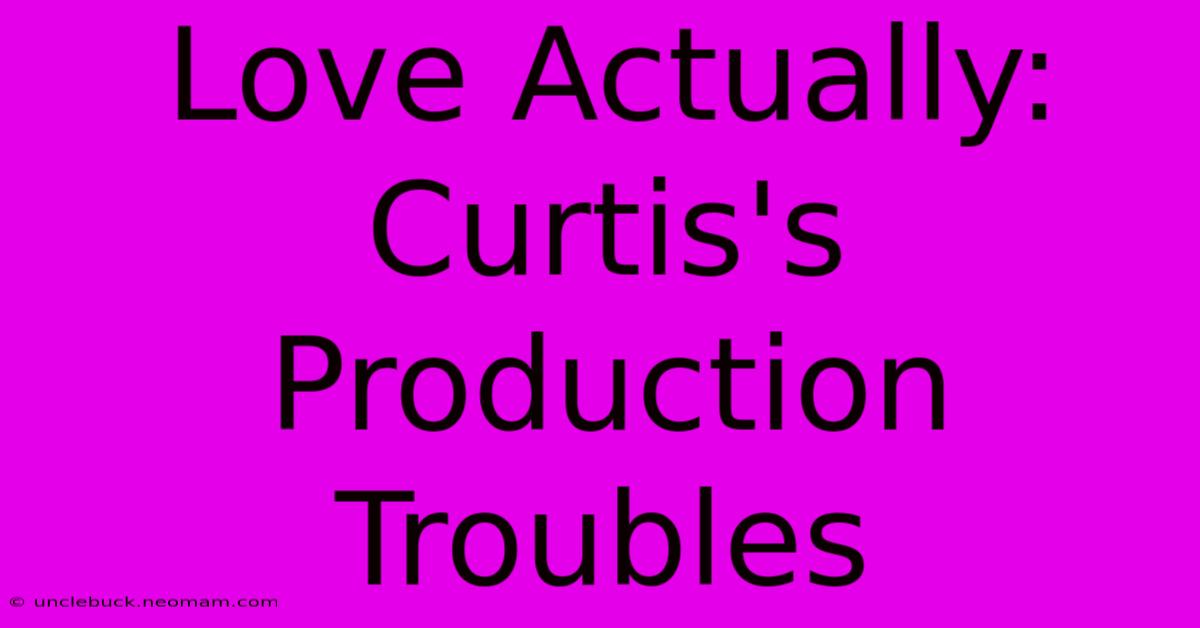 Love Actually: Curtis's Production Troubles