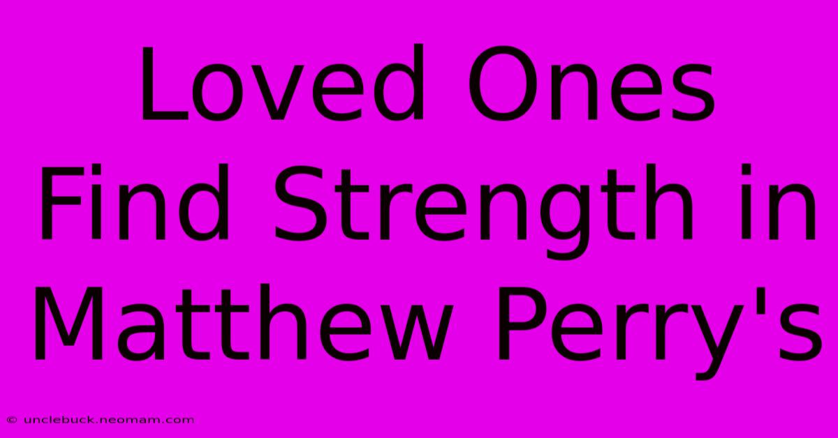 Loved Ones Find Strength In Matthew Perry's