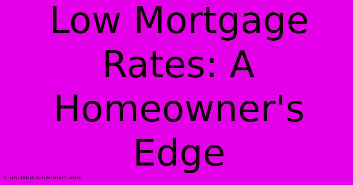 Low Mortgage Rates: A Homeowner's Edge