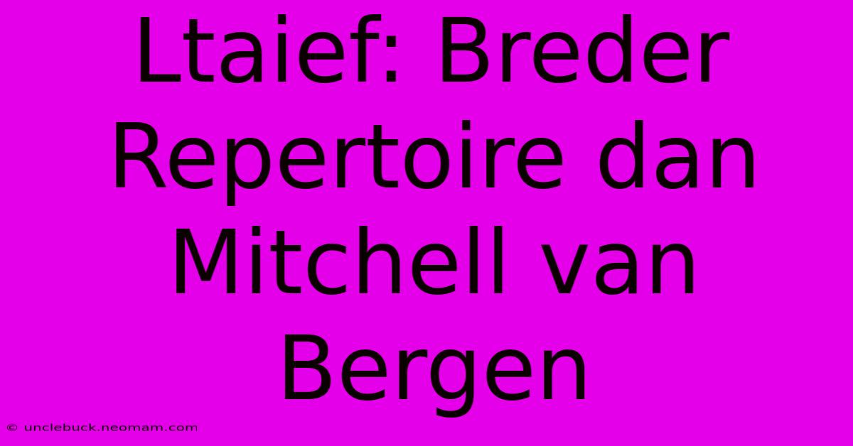 Ltaief: Breder Repertoire Dan Mitchell Van Bergen