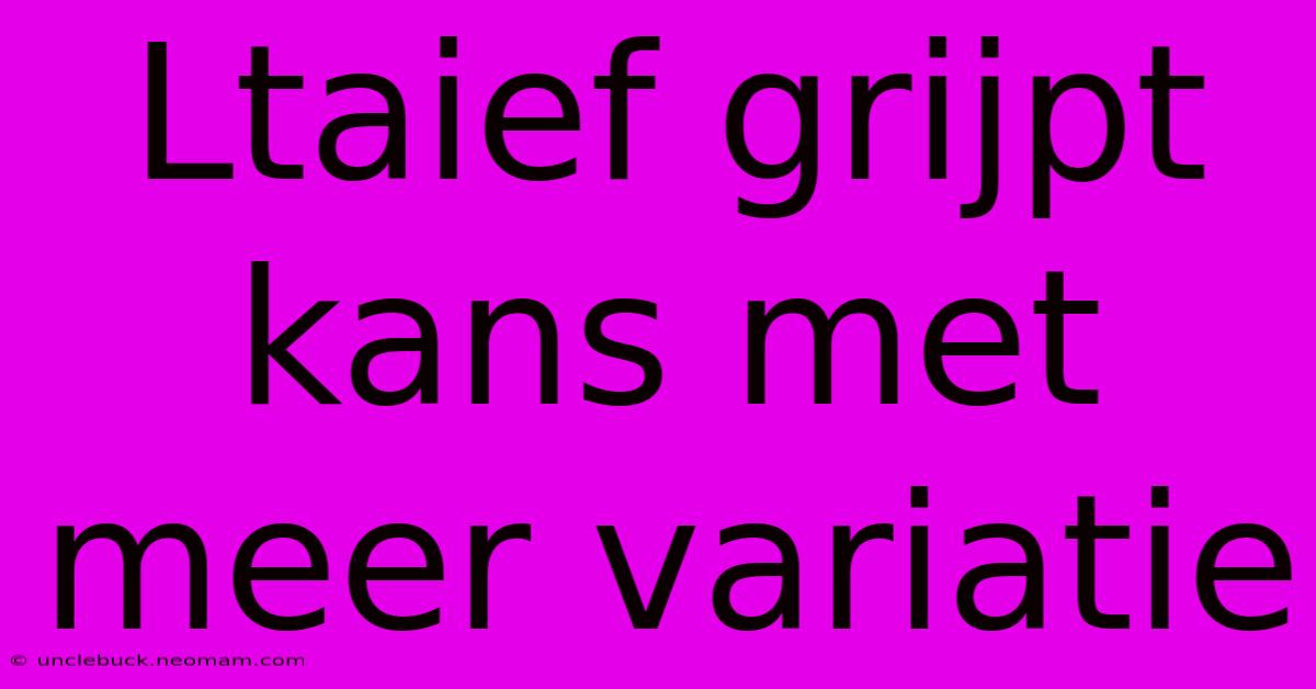 Ltaief Grijpt Kans Met Meer Variatie 