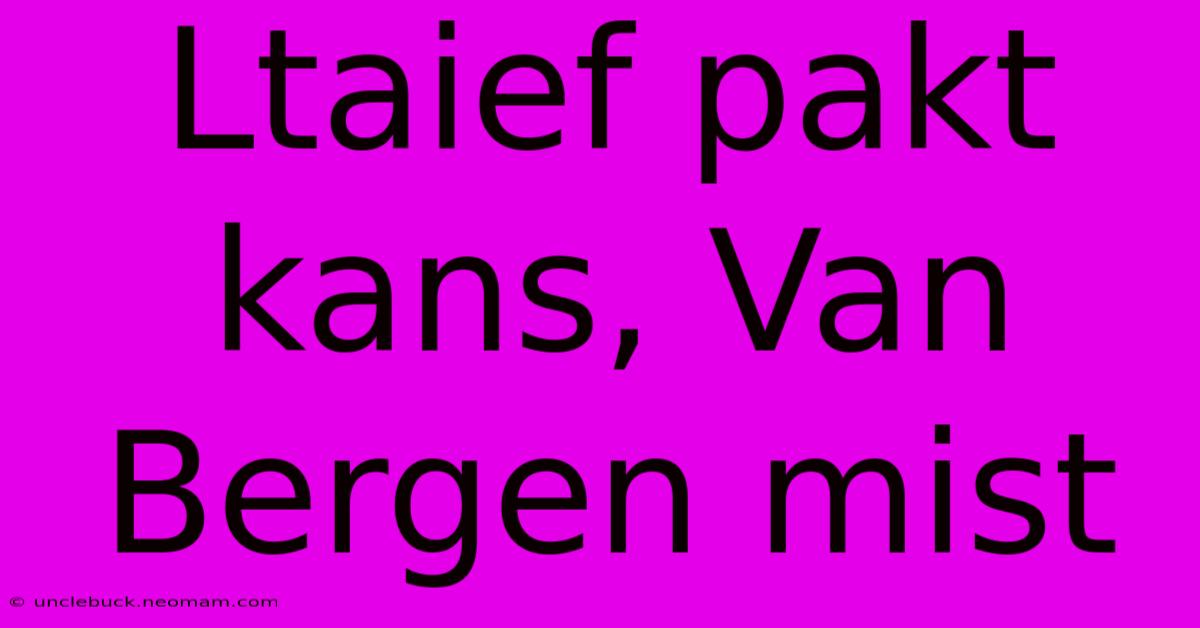 Ltaief Pakt Kans, Van Bergen Mist 