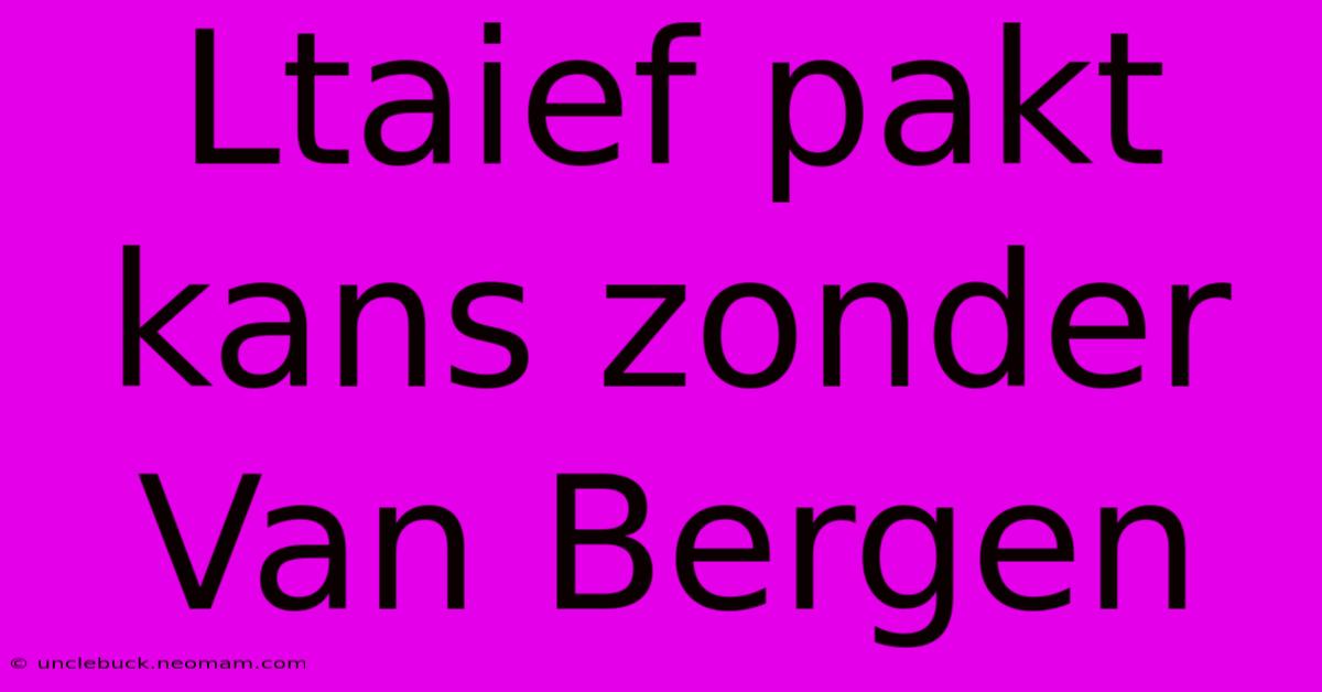 Ltaief Pakt Kans Zonder Van Bergen