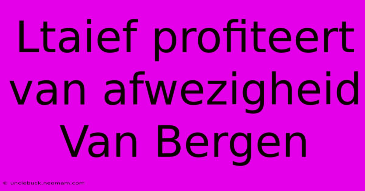 Ltaief Profiteert Van Afwezigheid Van Bergen 