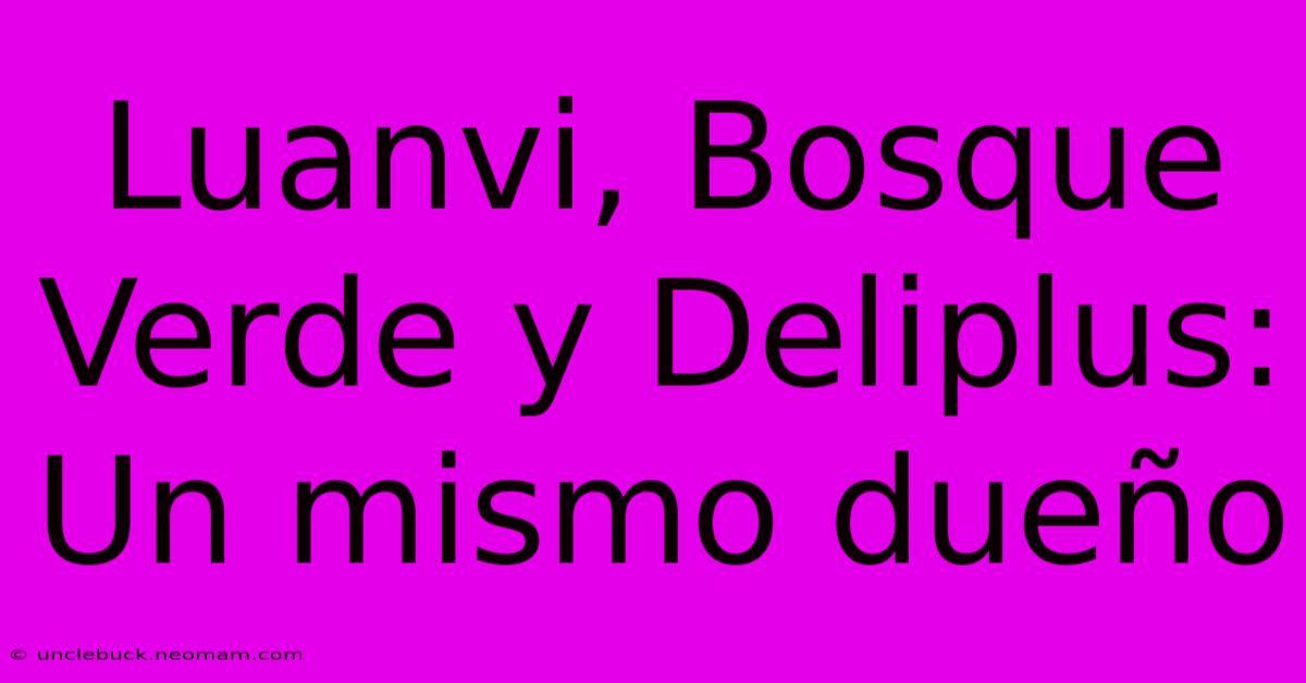 Luanvi, Bosque Verde Y Deliplus: Un Mismo Dueño