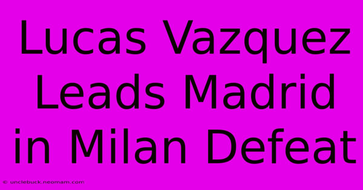 Lucas Vazquez Leads Madrid In Milan Defeat